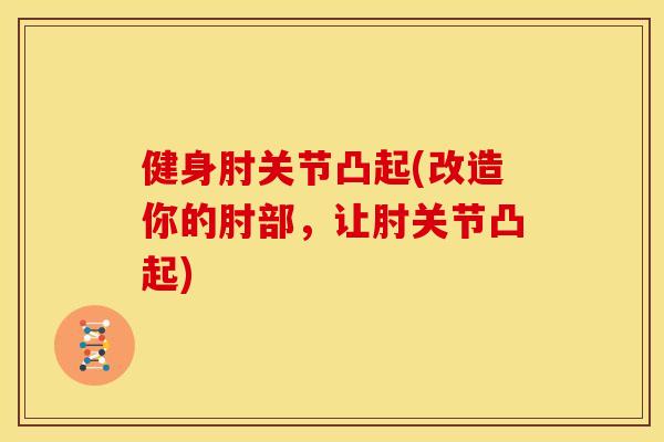 健身肘关节凸起(改造你的肘部,让肘关节凸起) 健身肘关节凸起(改造你的肘部,让肘关节凸起)