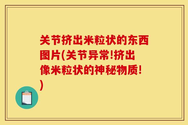 关节挤出米粒状的东西图片(关节异常!挤出像米粒状的神秘物质!)