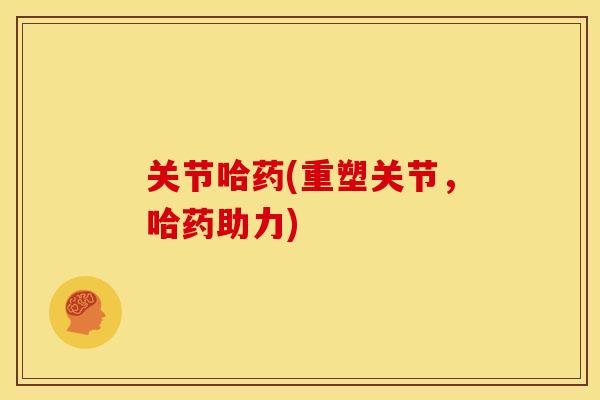 关节哈药(重塑关节，哈药助力)