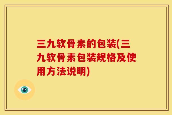 三九软骨素的包装(三九软骨素包装规格及使用方法说明) 三九软骨素的包装(三九软骨素包装规格及使用方法说明)