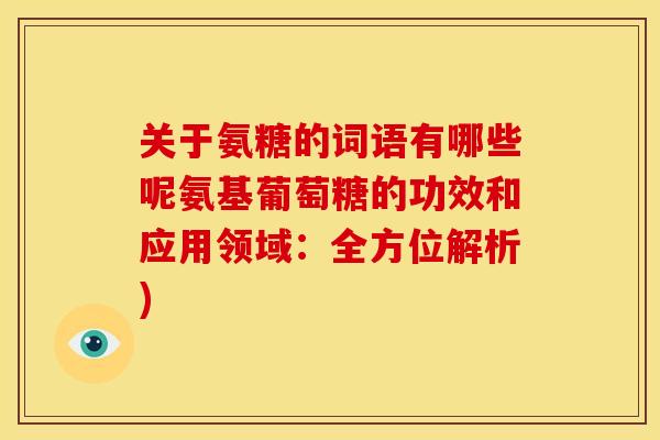 关于氨糖的词语有哪些呢氨基葡萄糖的功效和应用领域：全方位解析)