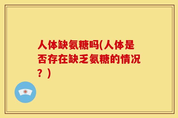 人体缺氨糖吗(人体是否存在缺乏氨糖的情况?) 人体缺氨糖吗(人体是否存在缺乏氨糖的情况?)