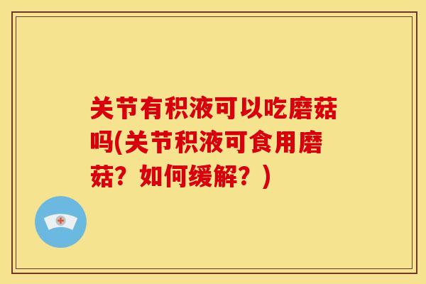 关节有积液可以吃磨菇吗(关节积液可食用磨菇?如何缓解?) 关节有积液可以吃磨菇吗(关节积液可食用磨菇?如何缓解?)
