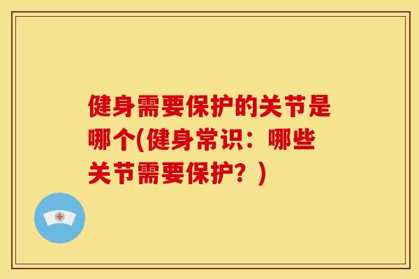 健身需要保护的关节是哪个(健身常识:哪些关节需要保护?) 健身需要保护的关节是哪个(健身常识:哪些关节需要保护?)