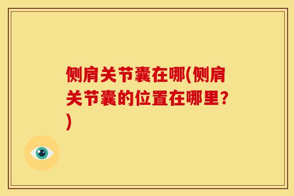 侧肩关节囊在哪(侧肩关节囊的位置在哪里?) 侧肩关节囊在哪(侧肩关节囊的位置在哪里?)