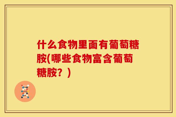 什么食物里面有葡萄糖胺(哪些食物富含葡萄糖胺?) 什么食物里面有葡萄糖胺(哪些食物富含葡萄糖胺?)