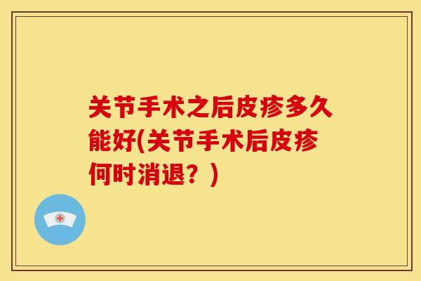 关节手术之后皮疹多久能好(关节手术后皮疹何时消退?) 关节手术之后皮疹多久能好(关节手术后皮疹何时消退?)