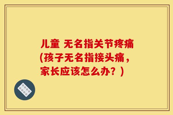 儿童 无名指关节(孩子无名指接头痛,家长应该怎么办?) 儿童 无名指关节(孩子无名指接头痛,家长应该怎么办?)