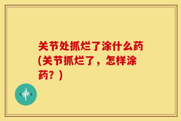 关节处抓烂了涂什么药(关节抓烂了,怎样涂药?) 关节处抓烂了涂什么药(关节抓烂了,怎样涂药?)