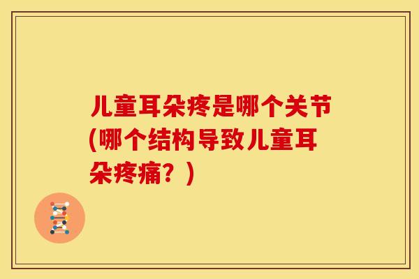 儿童耳朵疼是哪个关节(哪个结构导致儿童耳朵?) 儿童耳朵疼是哪个关节(哪个结构导致儿童耳朵?)