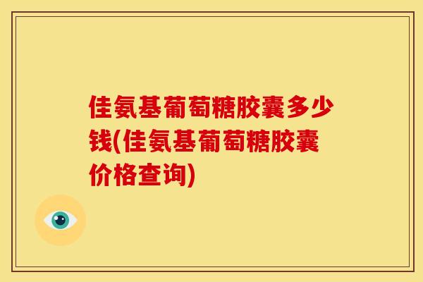 佳氨基葡萄糖胶囊多少钱(佳氨基葡萄糖胶囊价格查询) 佳氨基葡萄糖胶囊多少钱(佳氨基葡萄糖胶囊价格查询)