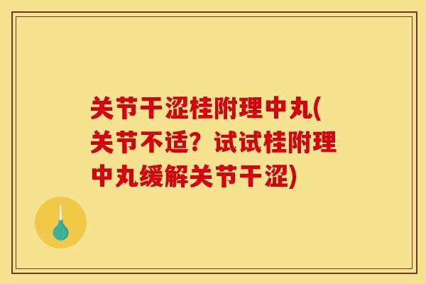 关节干涩桂附理中丸(关节不适？试试桂附理中丸缓解关节干涩)
