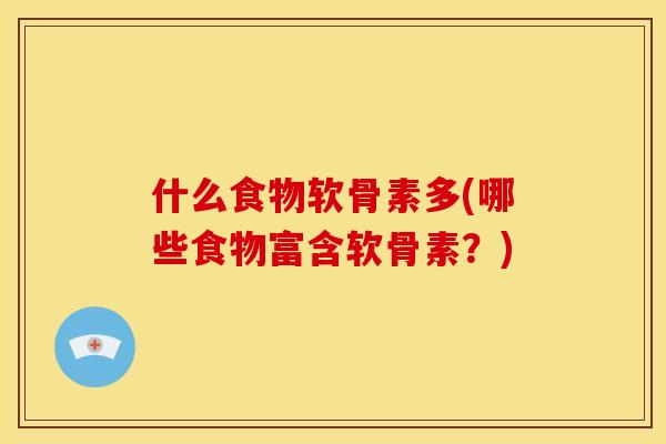 什么食物软骨素多(哪些食物富含软骨素？)