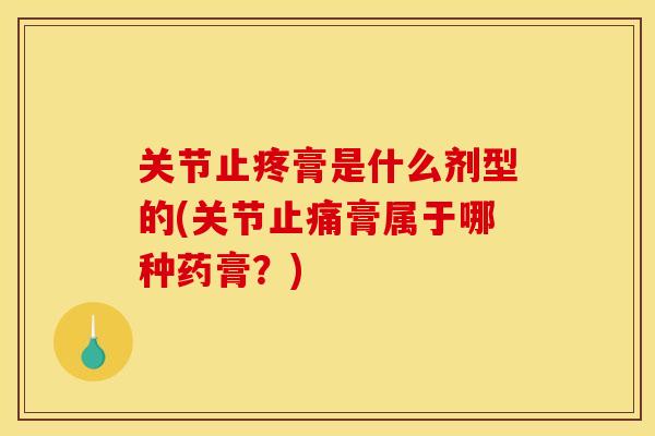 关节止疼膏是什么剂型的(关节膏属于哪种药膏?) 关节止疼膏是什么剂型的(关节膏属于哪种药膏?)