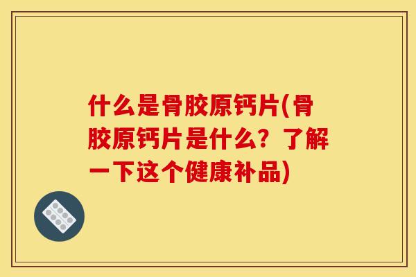 什么是骨胶原钙片(骨胶原钙片是什么？了解一下这个健康补品)