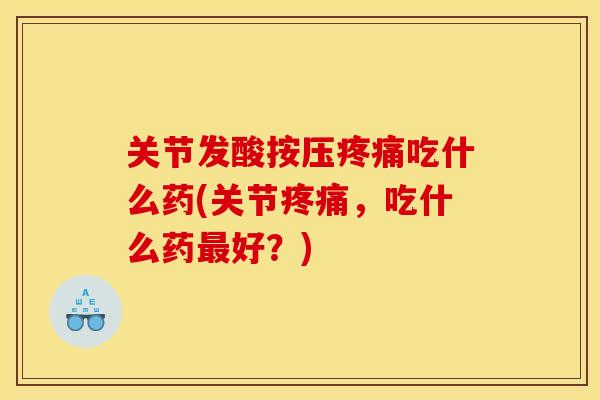 关节发酸按压吃什么药(关节,吃什么药好?) 关节发酸按压吃什么药(关节,吃什么药好?)
