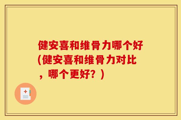 健安喜和维骨力哪个好(健安喜和维骨力对比,哪个更好?) 健安喜和维骨力哪个好(健安喜和维骨力对比,哪个更好?)
