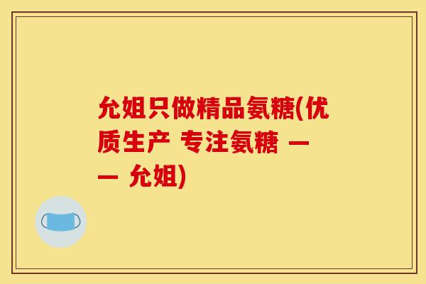 允姐只做精品氨糖(优质生产 专注氨糖 —— 允姐)