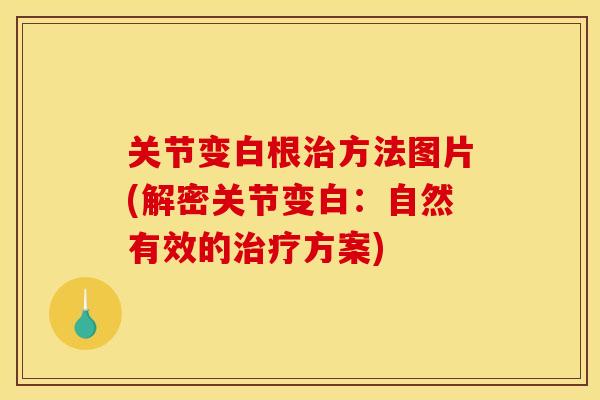 关节变白根方法图片(解密关节变白:自然有效的方案) 关节变白根方法图片(解密关节变白:自然有效的方案)