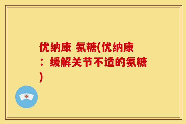 优纳康 氨糖(优纳康:缓解关节不适的氨糖) 优纳康 氨糖(优纳康:缓解关节不适的氨糖)