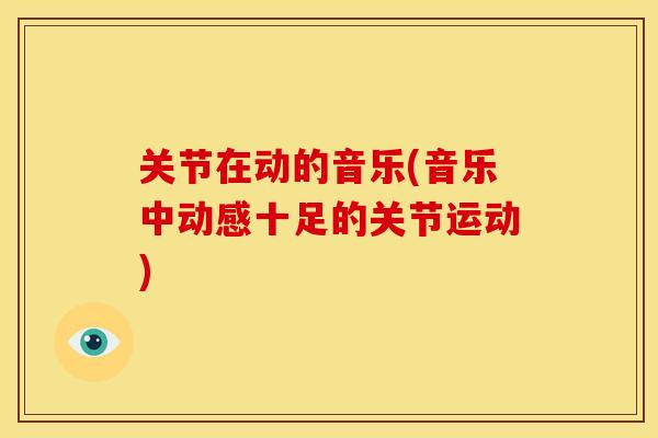 关节在动的音乐(音乐中动感十足的关节运动) 关节在动的音乐(音乐中动感十足的关节运动)
