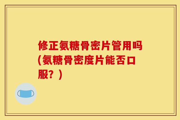 修正氨糖骨密片管用吗(氨糖骨密度片能否口服?) 修正氨糖骨密片管用吗(氨糖骨密度片能否口服?)