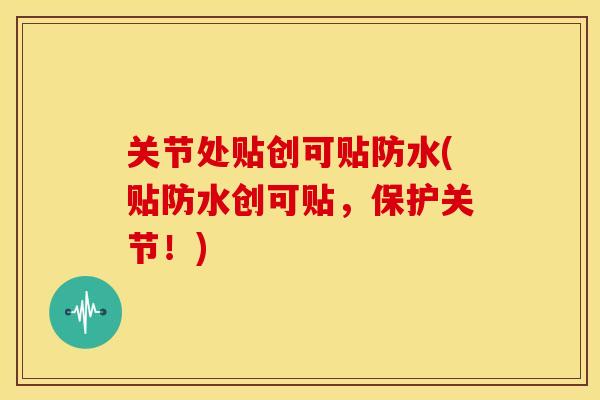 关节处贴创可贴防水(贴防水创可贴，保护关节！)
