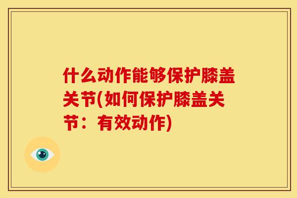 什么动作能够保护膝盖关节(如何保护膝盖关节:有效动作) 什么动作能够保护膝盖关节(如何保护膝盖关节:有效动作)