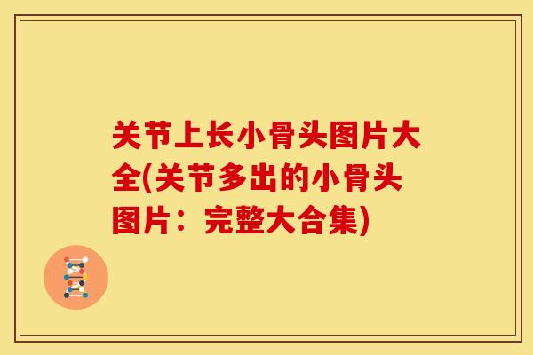 关节上长小骨头图片大全(关节多出的小骨头图片:完整大合集) 关节上长小骨头图片大全(关节多出的小骨头图片:完整大合集)
