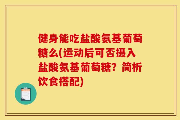健身能吃盐酸氨基葡萄糖么(运动后可否摄入盐酸氨基葡萄糖?简析饮食搭配) 健身能吃盐酸氨基葡萄糖么(运动后可否摄入盐酸氨基葡萄糖?简析饮食搭配)