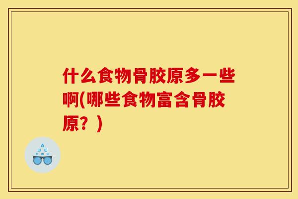 什么食物骨胶原多一些啊(哪些食物富含骨胶原?) 什么食物骨胶原多一些啊(哪些食物富含骨胶原?)