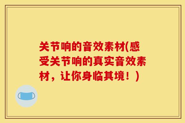 关节响的音效素材(感受关节响的真实音效素材,让你身临其境!) 关节响的音效素材(感受关节响的真实音效素材,让你身临其境!)
