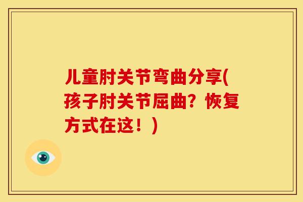 儿童肘关节弯曲分享(孩子肘关节屈曲?恢复方式在这!) 儿童肘关节弯曲分享(孩子肘关节屈曲?恢复方式在这!)