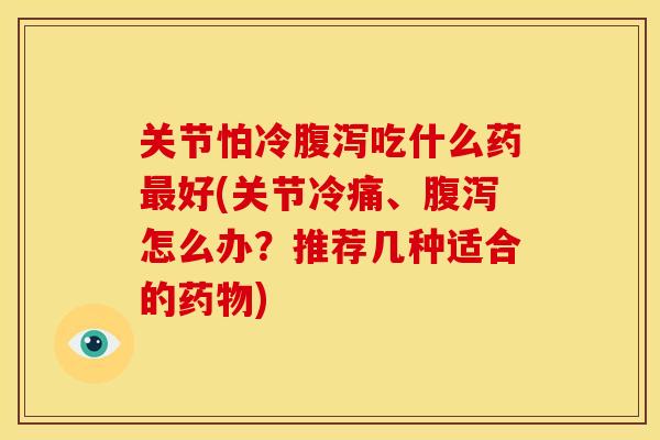 关节怕冷吃什么药好(关节冷痛、怎么办?推荐几种适合的) 关节怕冷吃什么药好(关节冷痛、怎么办?推荐几种适合的)