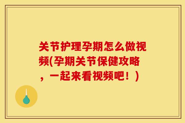 关节护理孕期怎么做视频(孕期关节保健攻略，一起来看视频吧！)