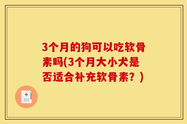 3个月的狗可以吃软骨素吗(3个月大小犬是否适合补充软骨素?) 3个月的狗可以吃软骨素吗(3个月大小犬是否适合补充软骨素?)