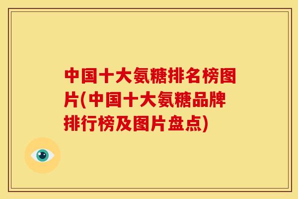 中国十大氨糖排名榜图片(中国十大氨糖品牌排行榜及图片盘点)
