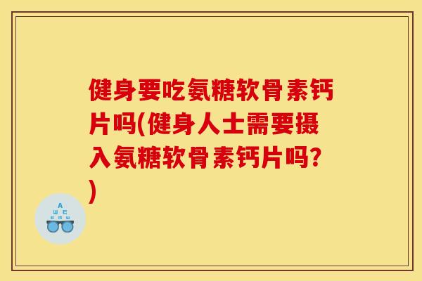 健身要吃氨糖软骨素钙片吗(健身人士需要摄入氨糖软骨素钙片吗?) 健身要吃氨糖软骨素钙片吗(健身人士需要摄入氨糖软骨素钙片吗?)