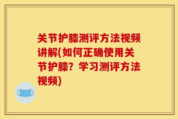 关节护膝测评方法视频讲解(如何正确使用关节护膝?学习测评方法视频) 关节护膝测评方法视频讲解(如何正确使用关节护膝?学习测评方法视频)