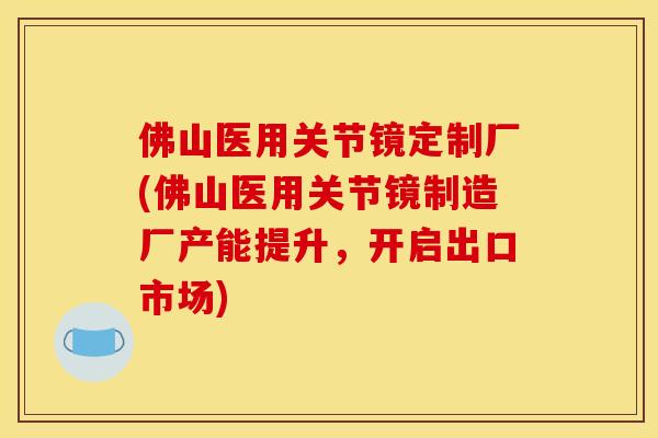 佛山医用关节镜定制厂(佛山医用关节镜制造厂产能提升,开启出口市场) 佛山医用关节镜定制厂(佛山医用关节镜制造厂产能提升,开启出口市场)