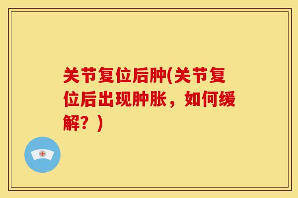 关节复位后肿(关节复位后出现,如何缓解?) 关节复位后肿(关节复位后出现,如何缓解?)