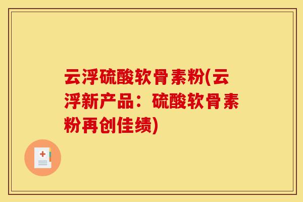 云浮硫酸软骨素粉(云浮新产品:硫酸软骨素粉再创佳绩) 云浮硫酸软骨素粉(云浮新产品:硫酸软骨素粉再创佳绩)
