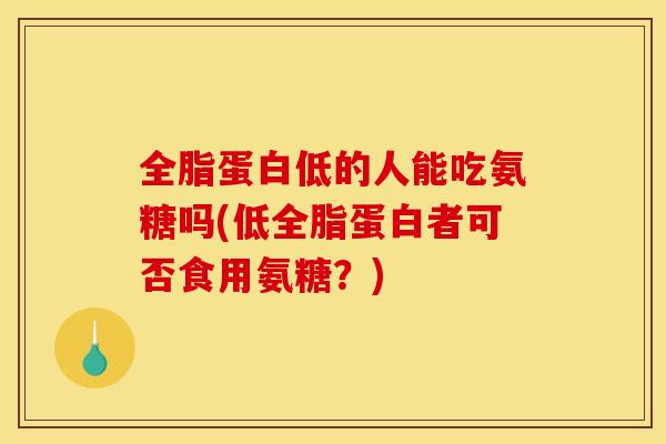 全脂蛋白低的人能吃氨糖吗(低全脂蛋白者可否食用氨糖?) 全脂蛋白低的人能吃氨糖吗(低全脂蛋白者可否食用氨糖?)