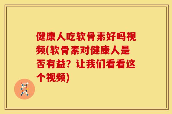 健康人吃软骨素好吗视频(软骨素对健康人是否有益？让我们看看这个视频)