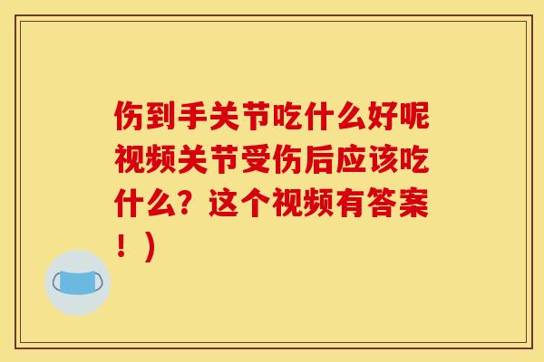 伤到手关节吃什么好呢视频关节受伤后应该吃什么?这个视频有答案!) 伤到手关节吃什么好呢视频关节受伤后应该吃什么?这个视频有答案!)