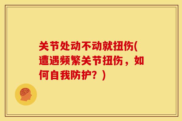 关节处动不动就扭伤(遭遇频繁关节扭伤，如何自我防护？)