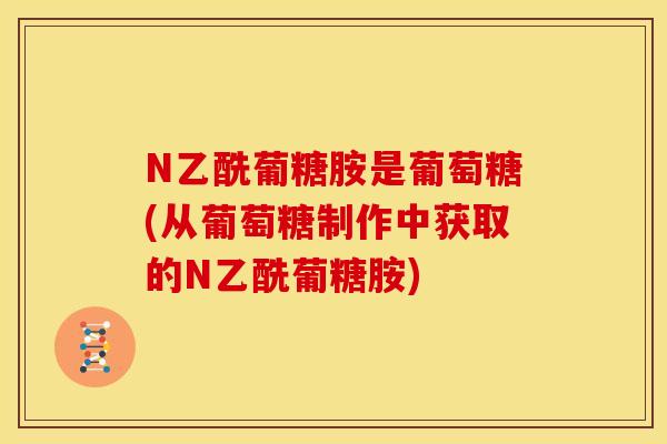 N乙酰葡糖胺是葡萄糖(从葡萄糖制作中获取的N乙酰葡糖胺) N乙酰葡糖胺是葡萄糖(从葡萄糖制作中获取的N乙酰葡糖胺)