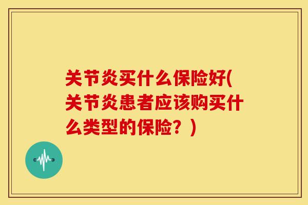 买什么保险好(患者应该购买什么类型的保险?) 买什么保险好(患者应该购买什么类型的保险?)