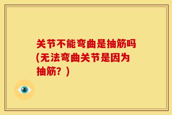 关节不能弯曲是抽筋吗(无法弯曲关节是因为抽筋?) 关节不能弯曲是抽筋吗(无法弯曲关节是因为抽筋?)