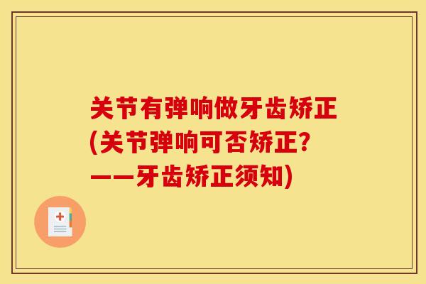 关节有弹响做牙齿矫正(关节弹响可否矫正?——牙齿矫正须知) 关节有弹响做牙齿矫正(关节弹响可否矫正?——牙齿矫正须知)